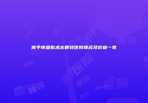 南平市吸脂术去眼袋医院排名及价格一览
