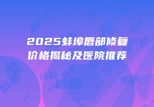 2025蚌埠唇部修复价格揭秘及医院推荐