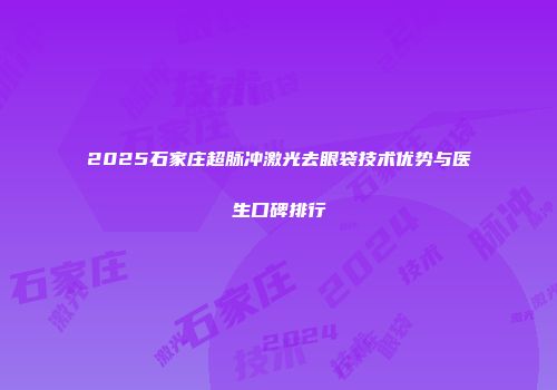 2025石家庄超脉冲激光去眼袋技术优势与医生口碑排行