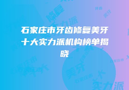 石家庄市牙齿修复美牙十大实力派机构榜单揭晓