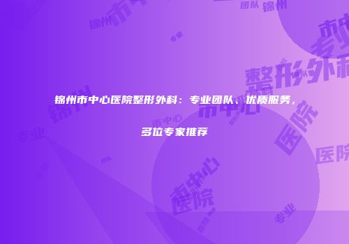 锦州市中心医院整形外科：专业团队、优质服务，多位专家推荐