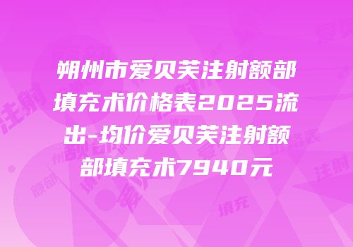 朔州市爱贝芙注射额部填充术价格表2025流出-均价爱贝芙注射额部填充术7940元