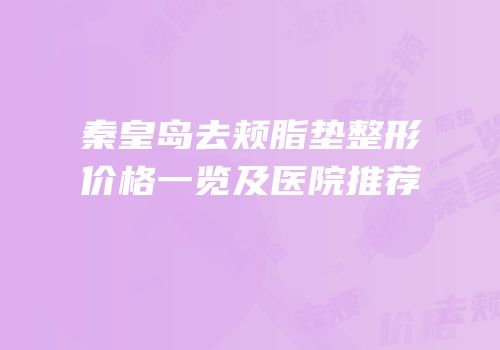 秦皇岛去颊脂垫整形价格一览及医院推荐