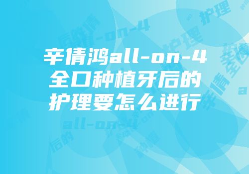 辛倩鸿all-on-4全口种植牙后的护理要怎么进行