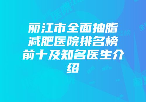 丽江市全面抽脂减肥医院排名榜前十及知名医生介绍