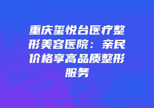 重庆玺悦台医疗整形美容医院：亲民价格享高品质整形服务