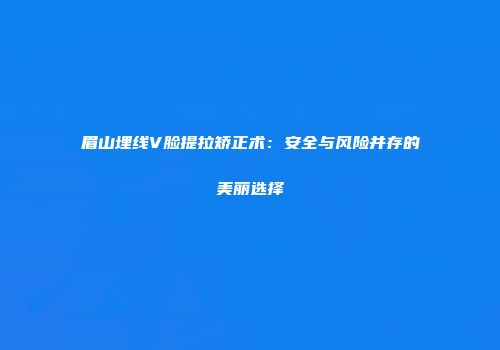 眉山埋线V脸提拉矫正术：安全与风险并存的美丽选择