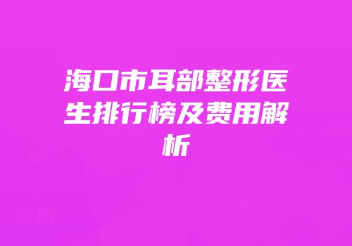 海口市耳部整形医生排行榜及费用解析