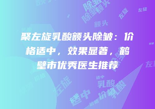 聚左旋乳酸额头除皱：价格适中，效果显著，鹤壁市优秀医生推荐