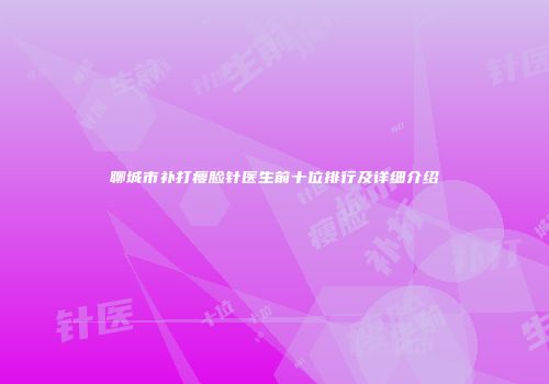 聊城市补打瘦脸针医生前十位排行及详细介绍