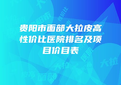 贵阳市面部大拉皮高性价比医院排名及项目价目表