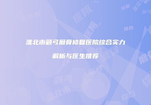 淮北市颧弓磨骨修复医院综合实力解析与医生推荐