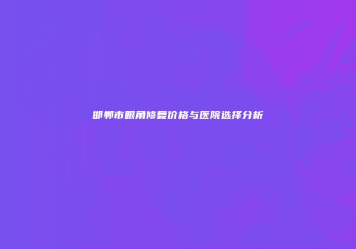 邯郸市眼角修复价格与医院选择分析