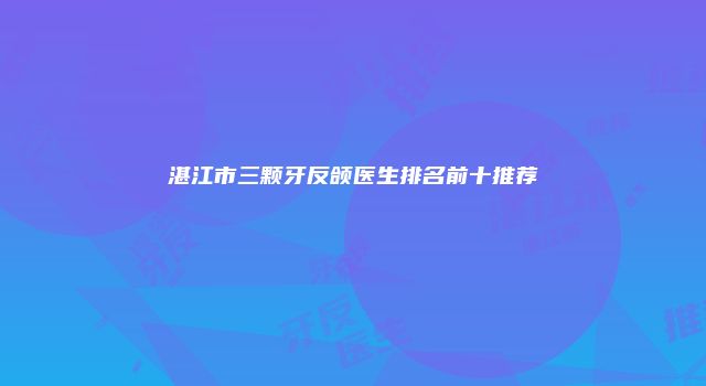 湛江市三颗牙反颌医生排名前十推荐