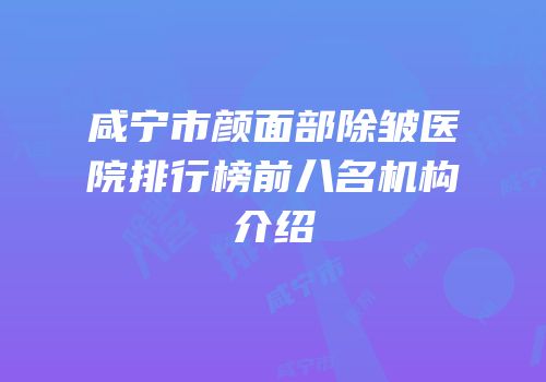 咸宁市颜面部除皱医院排行榜前八名机构介绍