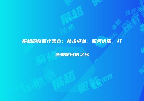 展超丽格医疗美容：技术卓越，服务优质，打造美丽自信之旅