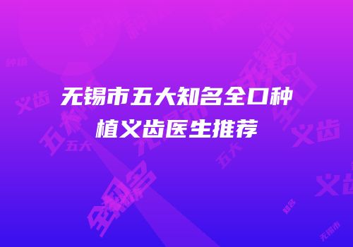 无锡市五大知名全口种植义齿医生推荐