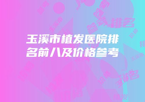 玉溪市植发医院排名前八及价格参考