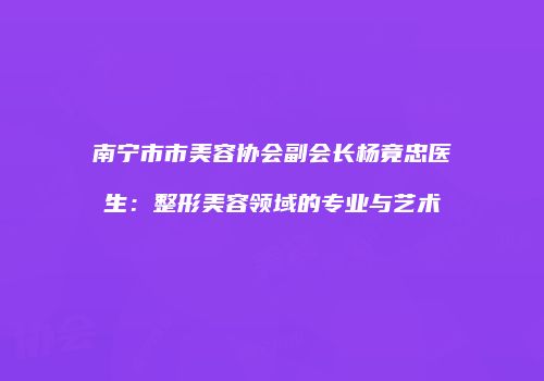 南宁市市美容协会副会长杨竟忠医生：整形美容领域的专业与艺术