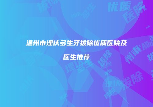 温州市埋伏多生牙拔除优质医院及医生推荐