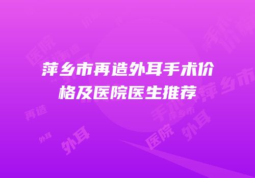 萍乡市再造外耳手术价格及医院医生推荐