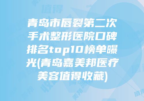 青岛市唇裂第二次手术整形医院口碑排名top10榜单曝光(青岛嘉美邦医疗美容值得收藏)