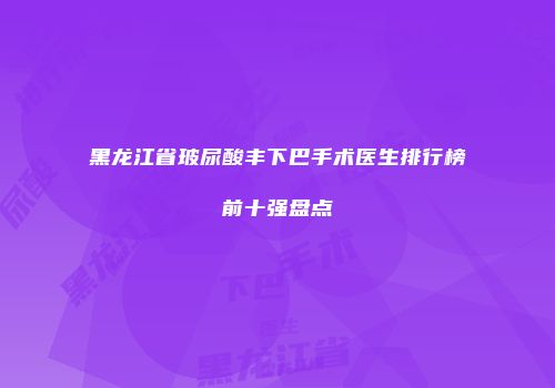 黑龙江省玻尿酸丰下巴手术医生排行榜前十强盘点