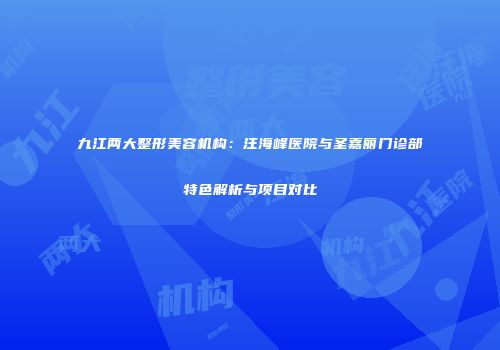 九江两大整形美容机构：汪海峰医院与圣嘉丽门诊部特色解析与项目对比