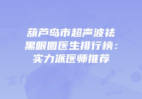 葫芦岛市超声波祛黑眼圈医生排行榜：实力派医师推荐