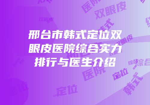 邢台市韩式定位双眼皮医院综合实力排行与医生介绍