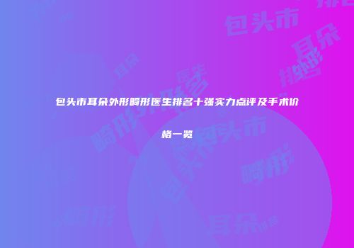 包头市耳朵外形畸形医生排名十强实力点评及手术价格一览