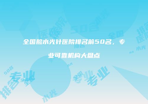 全国脸水光针医院排名前50名，专业可靠机构大盘点