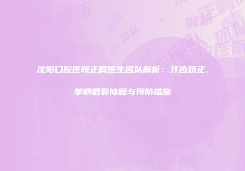 沈阳口腔医院正畸医生团队解析：牙齿矫正、单侧唇裂修复与预防措施