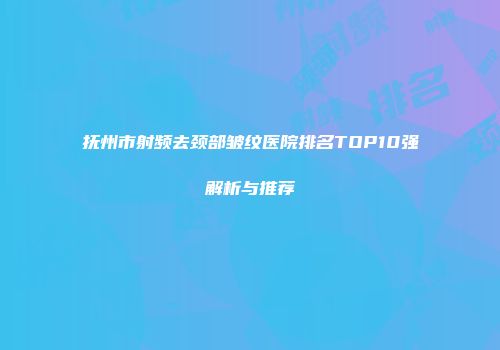 抚州市射频去颈部皱纹医院排名TOP10强解析与推荐