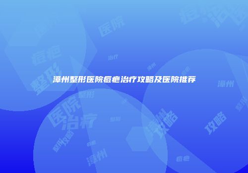 漳州整形医院痘疤治疗攻略及医院推荐