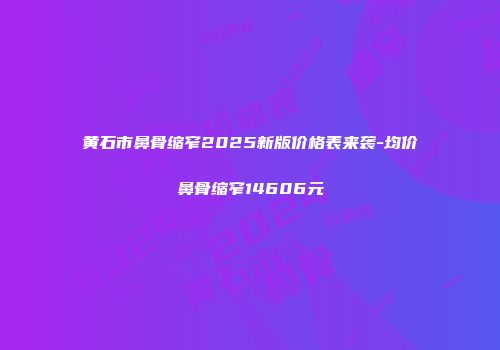 黄石市鼻骨缩窄2025新版价格表来袭-均价鼻骨缩窄14606元