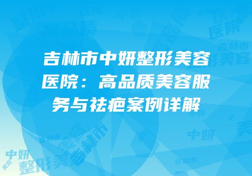 吉林市中妍整形美容医院：高品质美容服务与祛疤案例详解