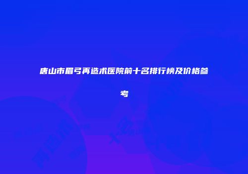 唐山市眉弓再造术医院前十名排行榜及价格参考