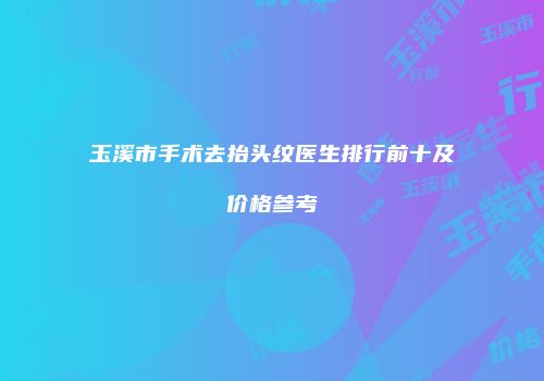 玉溪市手术去抬头纹医生排行前十及价格参考