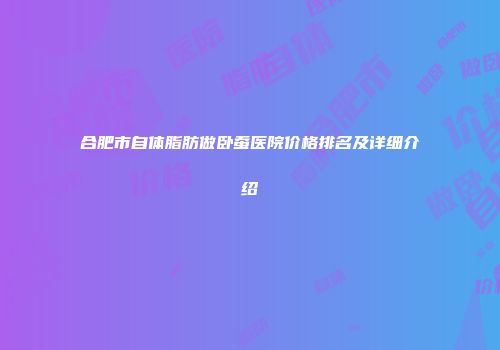 合肥市自体脂肪做卧蚕医院价格排名及详细介绍