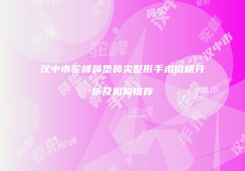 汉中市驼峰鼻垫鼻尖整形手术价格分析及机构推荐