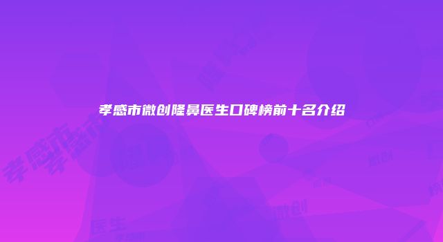 孝感市微创隆鼻医生口碑榜前十名介绍