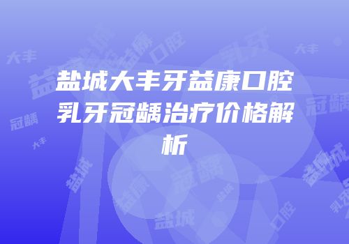 盐城大丰牙益康口腔乳牙冠龋治疗价格解析