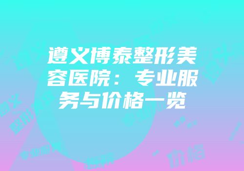 遵义博泰整形美容医院：专业服务与价格一览