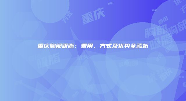重庆胸部吸脂：费用、方式及优势全解析