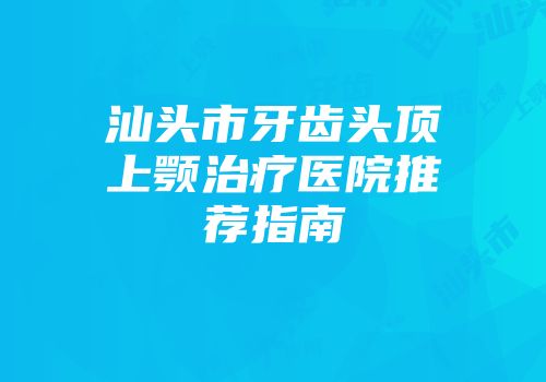 汕头市牙齿头顶上颚治疗医院推荐指南