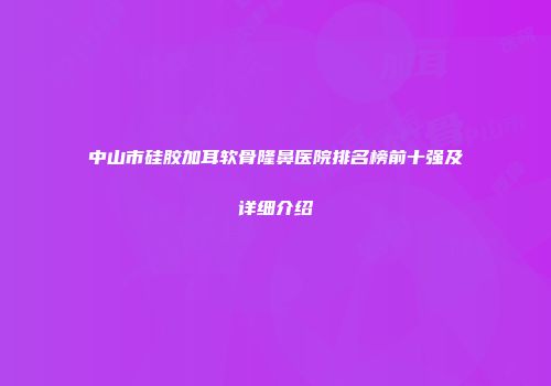 中山市硅胶加耳软骨隆鼻医院排名榜前十强及详细介绍