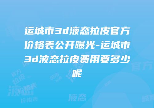 运城市3d液态拉皮官方价格表公开曝光-运城市3d液态拉皮费用要多少呢