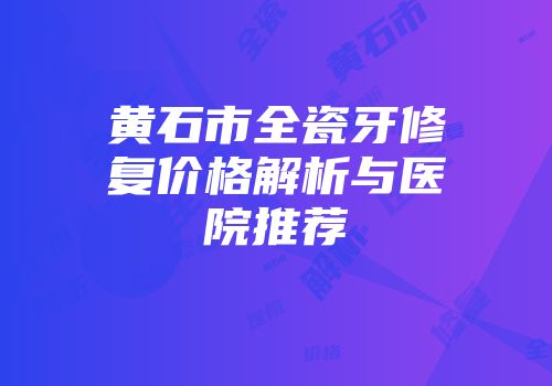 黄石市全瓷牙修复价格解析与医院推荐