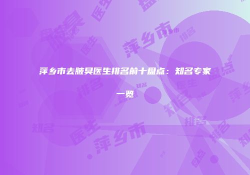 萍乡市去腋臭医生排名前十盘点：知名专家一览
